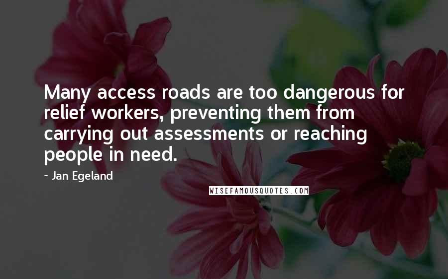 Jan Egeland Quotes: Many access roads are too dangerous for relief workers, preventing them from carrying out assessments or reaching people in need.