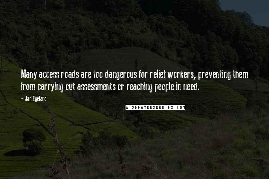 Jan Egeland Quotes: Many access roads are too dangerous for relief workers, preventing them from carrying out assessments or reaching people in need.