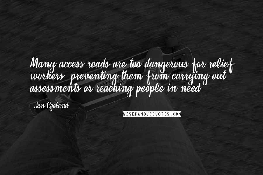 Jan Egeland Quotes: Many access roads are too dangerous for relief workers, preventing them from carrying out assessments or reaching people in need.