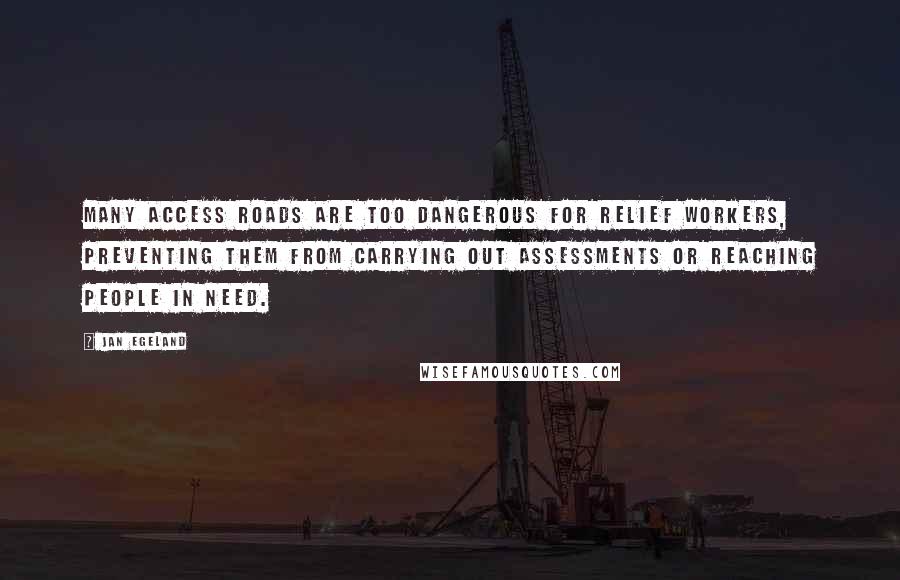 Jan Egeland Quotes: Many access roads are too dangerous for relief workers, preventing them from carrying out assessments or reaching people in need.