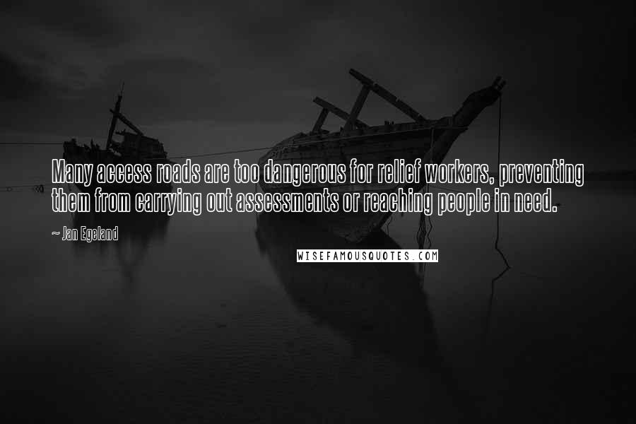 Jan Egeland Quotes: Many access roads are too dangerous for relief workers, preventing them from carrying out assessments or reaching people in need.