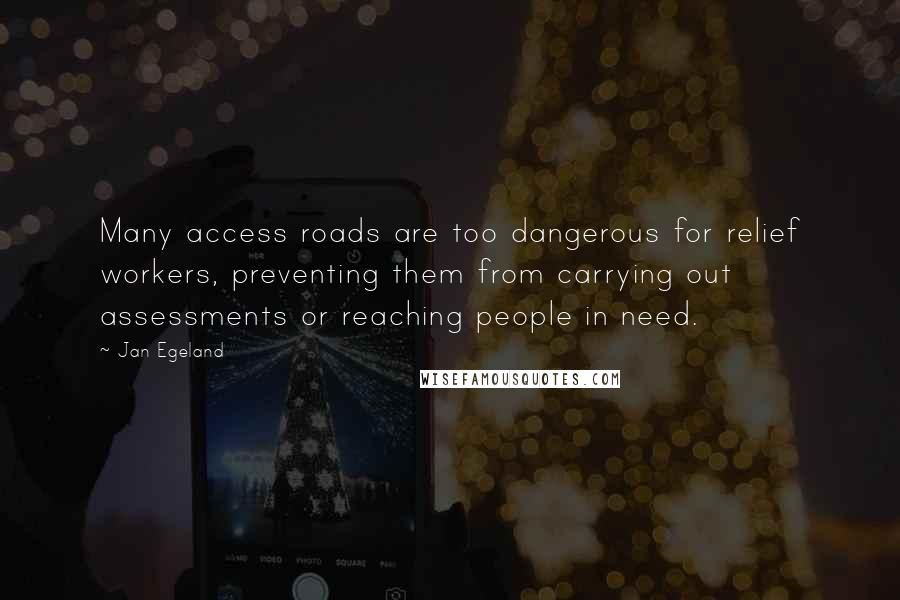 Jan Egeland Quotes: Many access roads are too dangerous for relief workers, preventing them from carrying out assessments or reaching people in need.