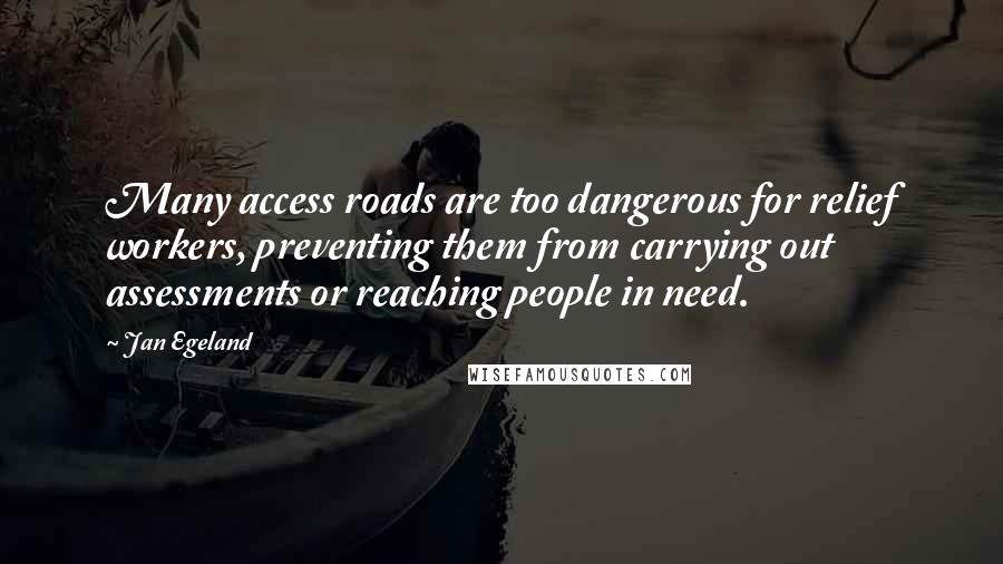 Jan Egeland Quotes: Many access roads are too dangerous for relief workers, preventing them from carrying out assessments or reaching people in need.