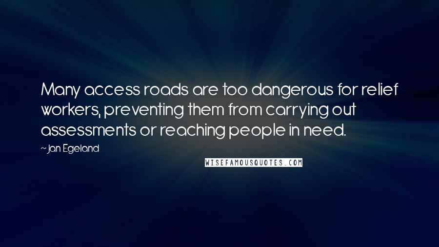 Jan Egeland Quotes: Many access roads are too dangerous for relief workers, preventing them from carrying out assessments or reaching people in need.