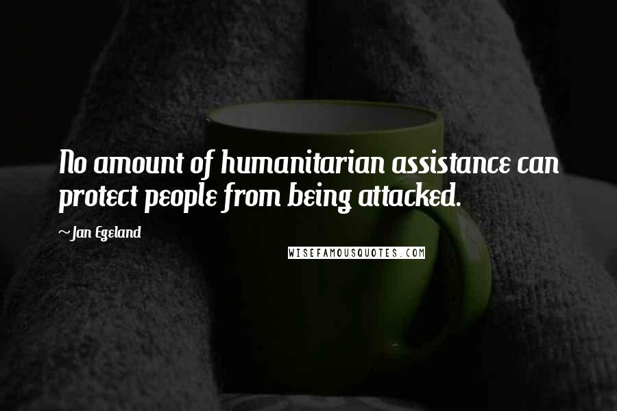 Jan Egeland Quotes: No amount of humanitarian assistance can protect people from being attacked.
