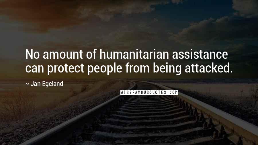 Jan Egeland Quotes: No amount of humanitarian assistance can protect people from being attacked.