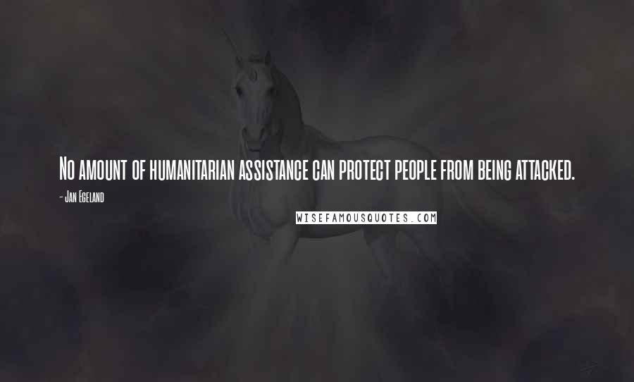 Jan Egeland Quotes: No amount of humanitarian assistance can protect people from being attacked.