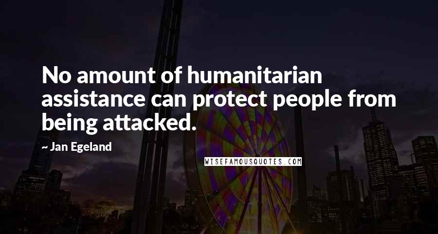 Jan Egeland Quotes: No amount of humanitarian assistance can protect people from being attacked.