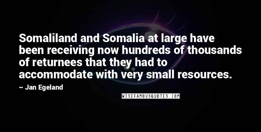 Jan Egeland Quotes: Somaliland and Somalia at large have been receiving now hundreds of thousands of returnees that they had to accommodate with very small resources.