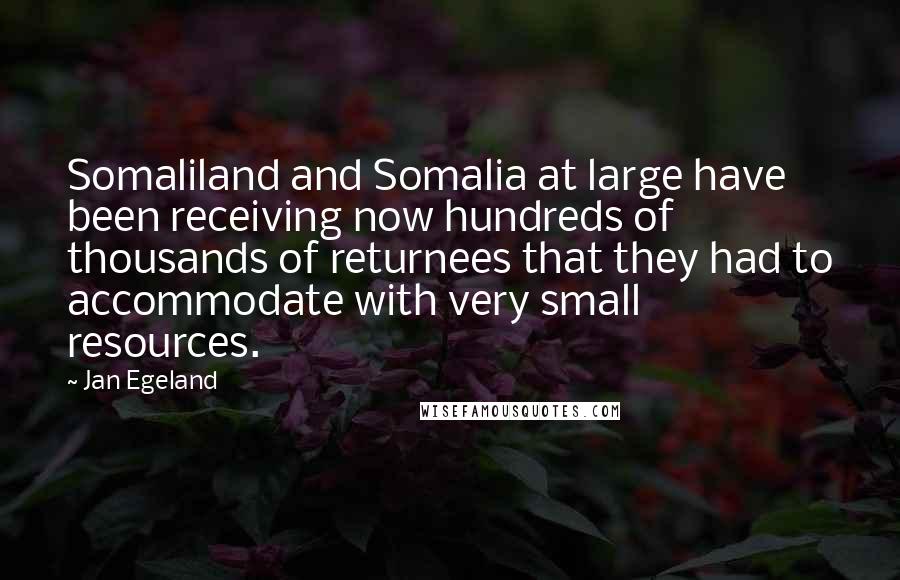 Jan Egeland Quotes: Somaliland and Somalia at large have been receiving now hundreds of thousands of returnees that they had to accommodate with very small resources.