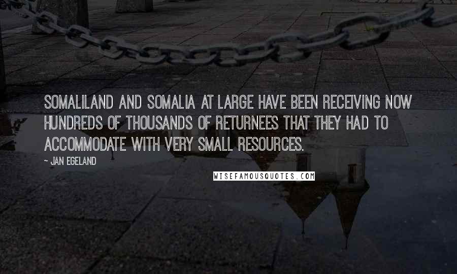 Jan Egeland Quotes: Somaliland and Somalia at large have been receiving now hundreds of thousands of returnees that they had to accommodate with very small resources.