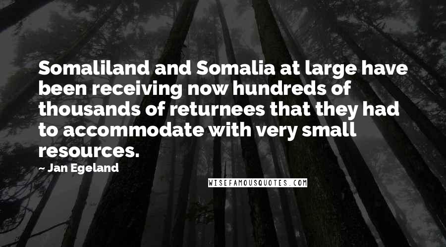 Jan Egeland Quotes: Somaliland and Somalia at large have been receiving now hundreds of thousands of returnees that they had to accommodate with very small resources.