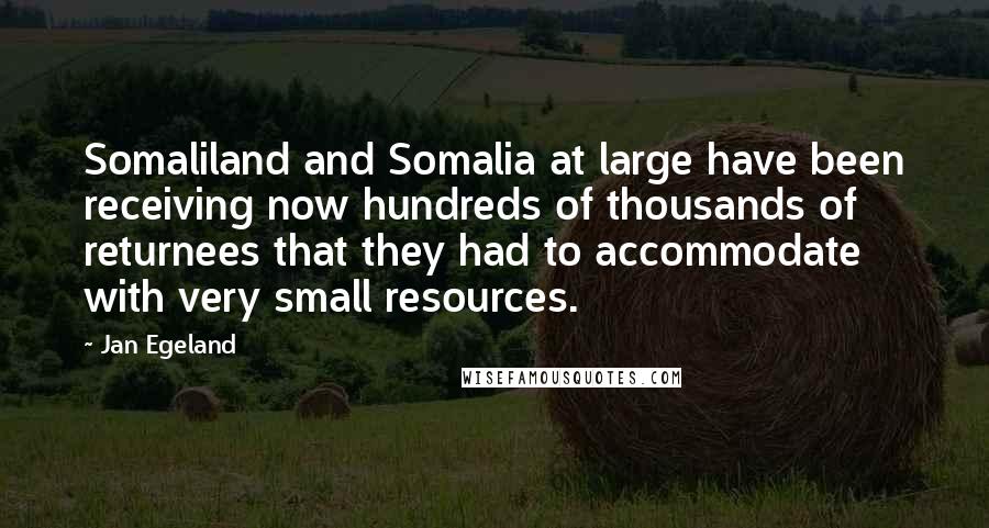 Jan Egeland Quotes: Somaliland and Somalia at large have been receiving now hundreds of thousands of returnees that they had to accommodate with very small resources.