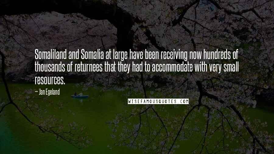 Jan Egeland Quotes: Somaliland and Somalia at large have been receiving now hundreds of thousands of returnees that they had to accommodate with very small resources.