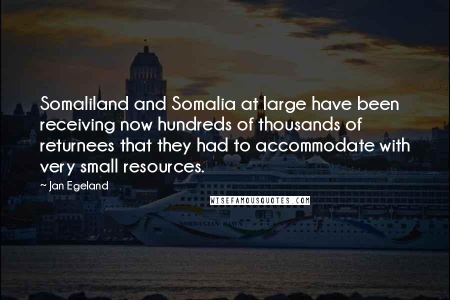 Jan Egeland Quotes: Somaliland and Somalia at large have been receiving now hundreds of thousands of returnees that they had to accommodate with very small resources.