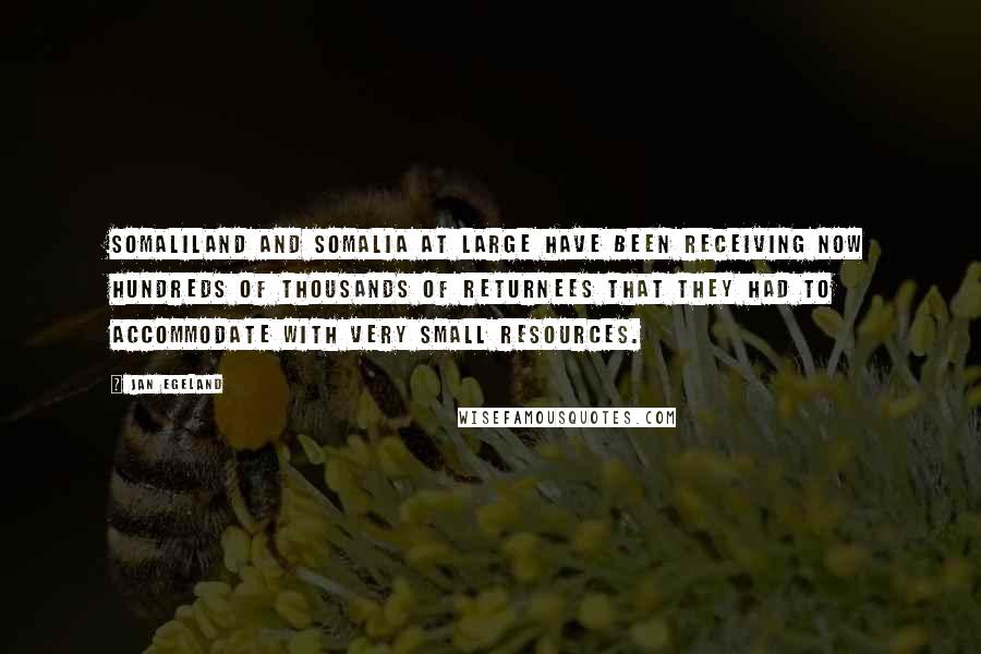 Jan Egeland Quotes: Somaliland and Somalia at large have been receiving now hundreds of thousands of returnees that they had to accommodate with very small resources.