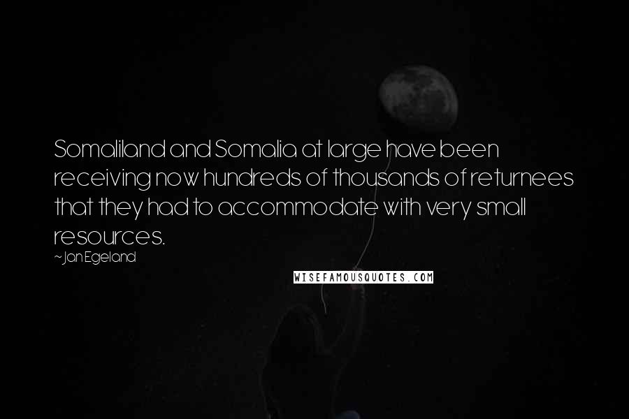 Jan Egeland Quotes: Somaliland and Somalia at large have been receiving now hundreds of thousands of returnees that they had to accommodate with very small resources.