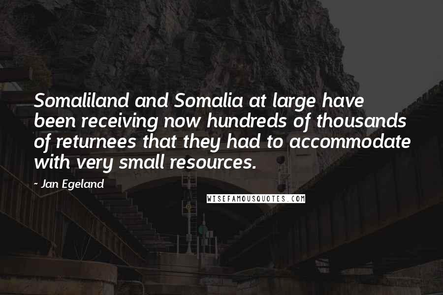 Jan Egeland Quotes: Somaliland and Somalia at large have been receiving now hundreds of thousands of returnees that they had to accommodate with very small resources.