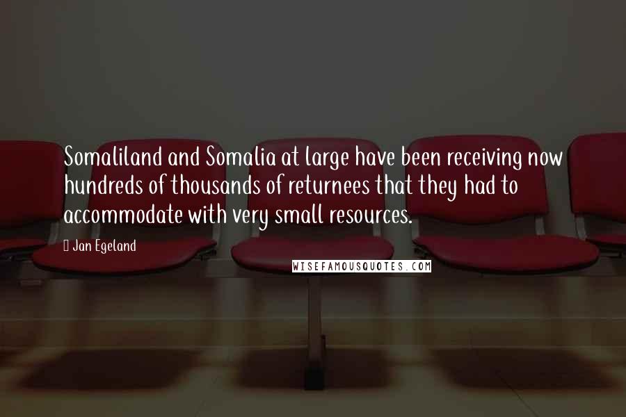 Jan Egeland Quotes: Somaliland and Somalia at large have been receiving now hundreds of thousands of returnees that they had to accommodate with very small resources.