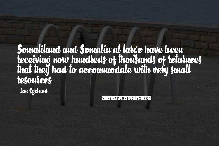 Jan Egeland Quotes: Somaliland and Somalia at large have been receiving now hundreds of thousands of returnees that they had to accommodate with very small resources.