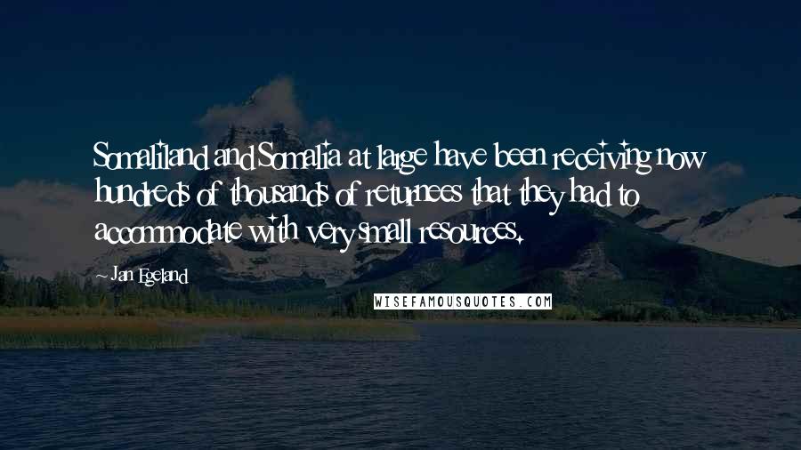 Jan Egeland Quotes: Somaliland and Somalia at large have been receiving now hundreds of thousands of returnees that they had to accommodate with very small resources.