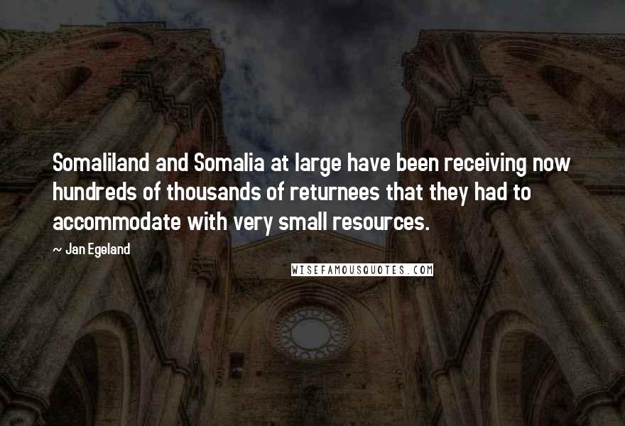 Jan Egeland Quotes: Somaliland and Somalia at large have been receiving now hundreds of thousands of returnees that they had to accommodate with very small resources.