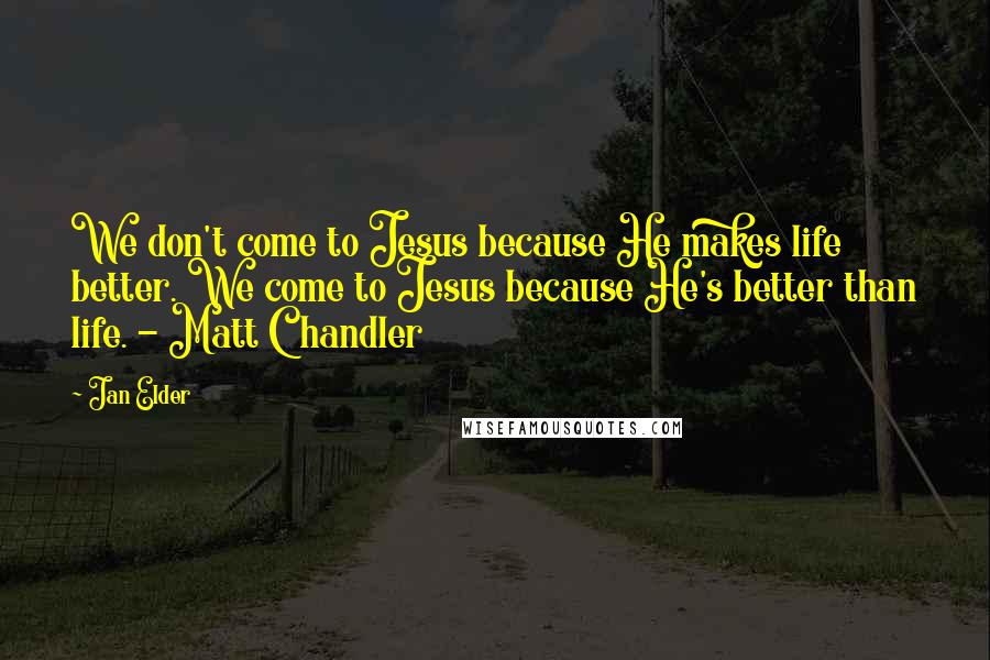 Jan Elder Quotes: We don't come to Jesus because He makes life better. We come to Jesus because He's better than life. - Matt Chandler