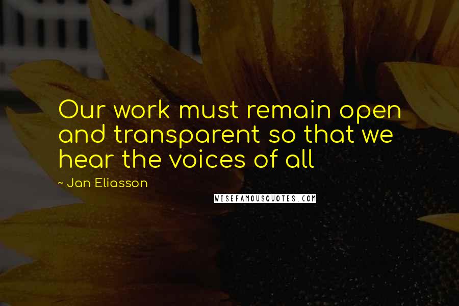 Jan Eliasson Quotes: Our work must remain open and transparent so that we hear the voices of all