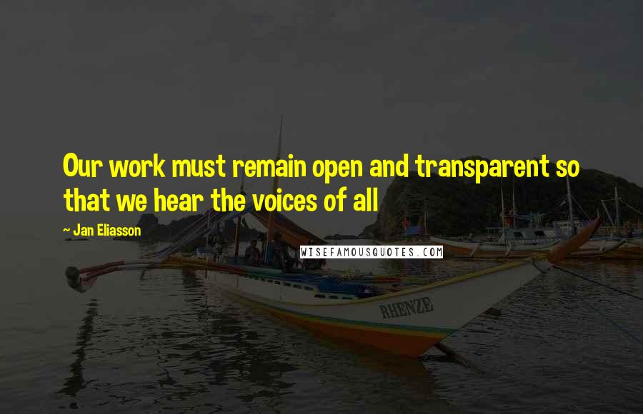 Jan Eliasson Quotes: Our work must remain open and transparent so that we hear the voices of all