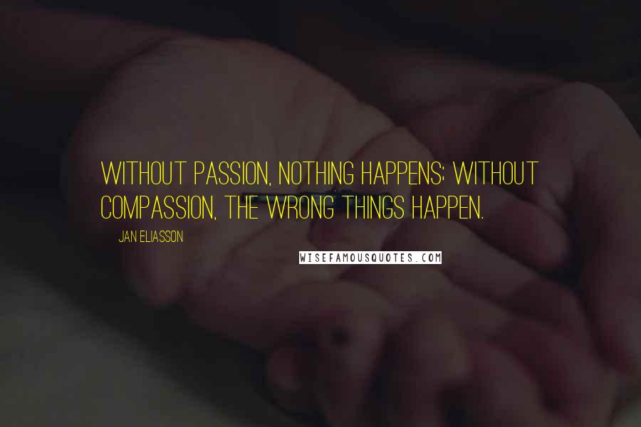 Jan Eliasson Quotes: Without passion, nothing happens; without compassion, the wrong things happen.