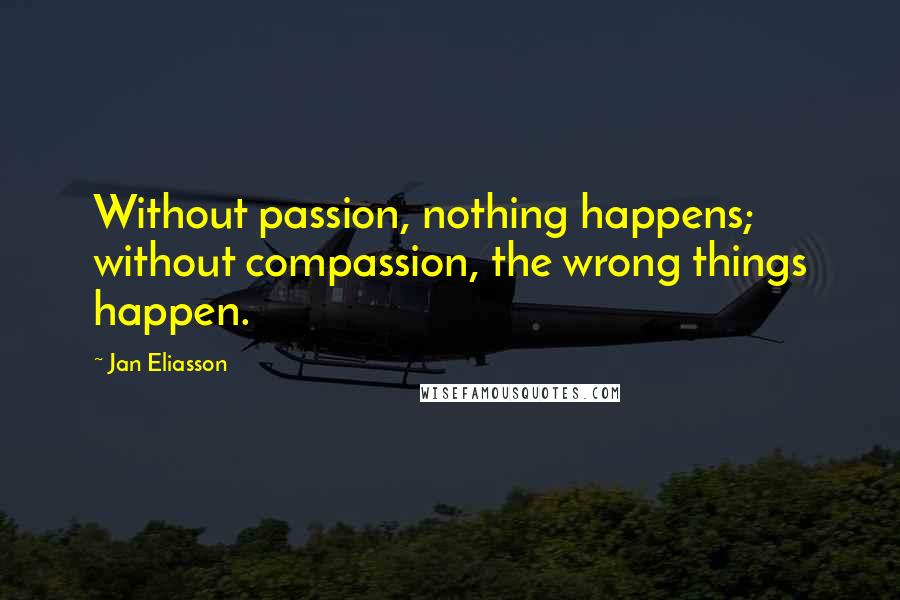 Jan Eliasson Quotes: Without passion, nothing happens; without compassion, the wrong things happen.