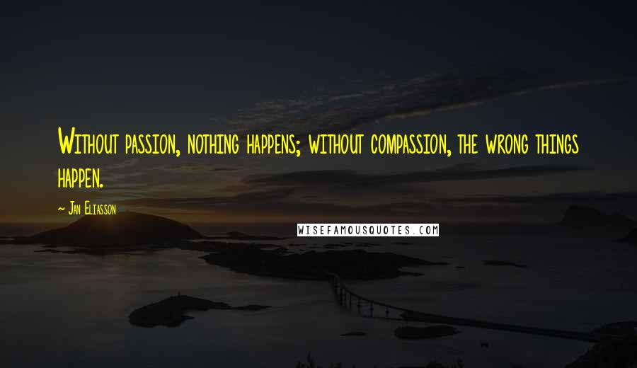 Jan Eliasson Quotes: Without passion, nothing happens; without compassion, the wrong things happen.