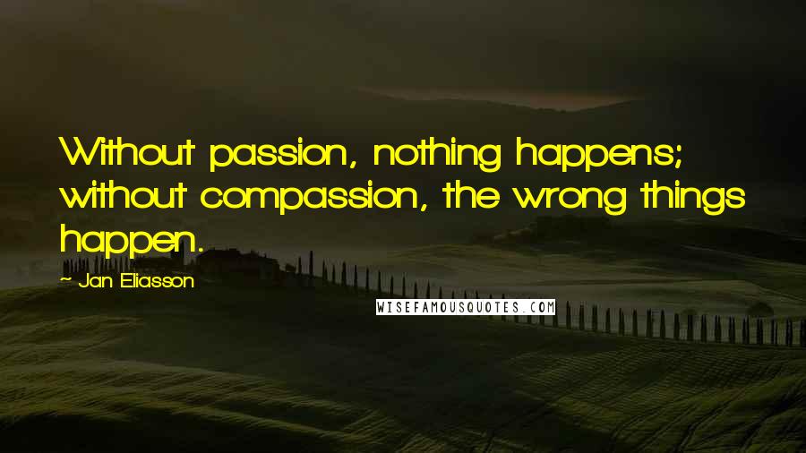 Jan Eliasson Quotes: Without passion, nothing happens; without compassion, the wrong things happen.