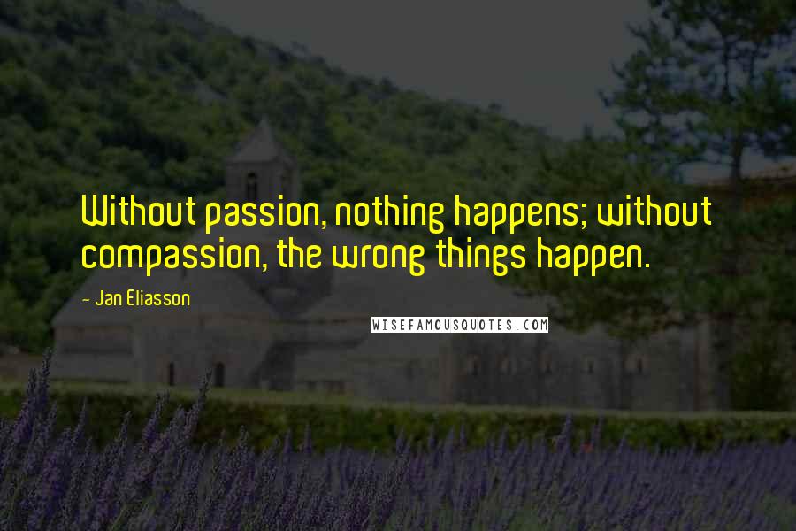 Jan Eliasson Quotes: Without passion, nothing happens; without compassion, the wrong things happen.