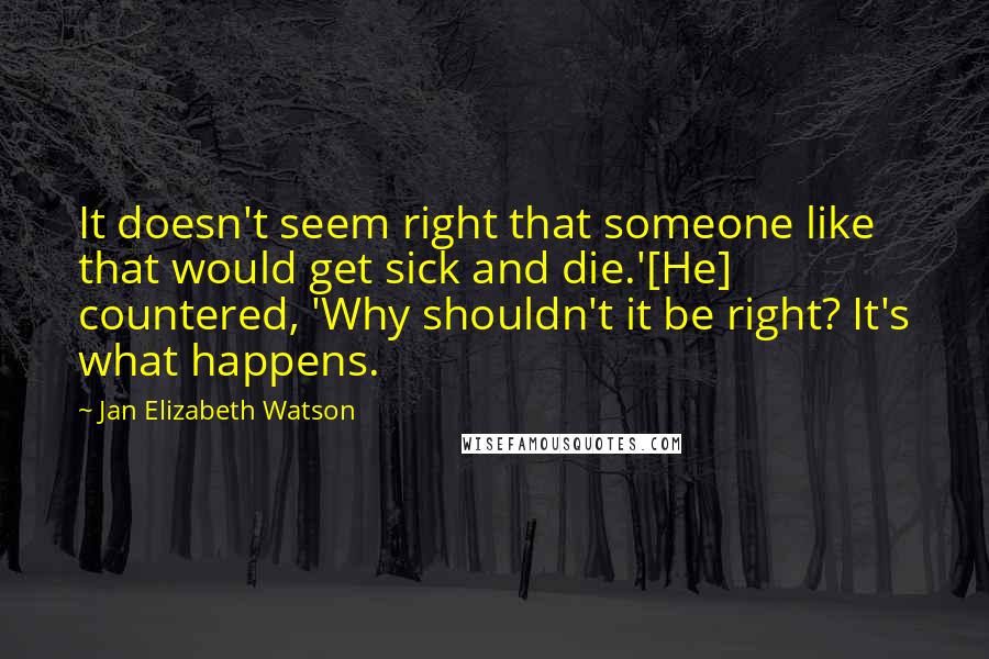 Jan Elizabeth Watson Quotes: It doesn't seem right that someone like that would get sick and die.'[He] countered, 'Why shouldn't it be right? It's what happens.