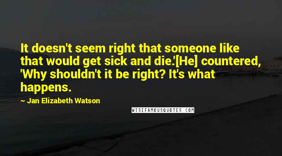 Jan Elizabeth Watson Quotes: It doesn't seem right that someone like that would get sick and die.'[He] countered, 'Why shouldn't it be right? It's what happens.