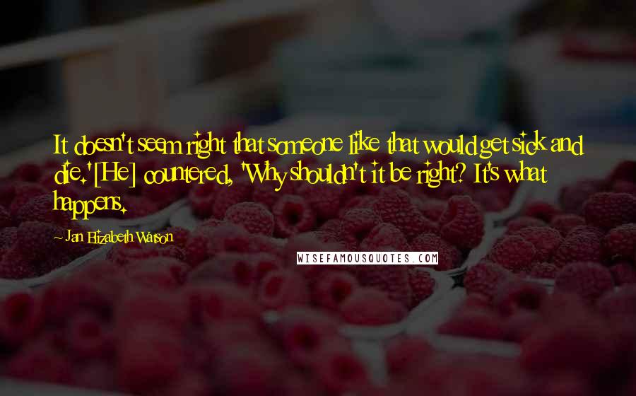 Jan Elizabeth Watson Quotes: It doesn't seem right that someone like that would get sick and die.'[He] countered, 'Why shouldn't it be right? It's what happens.