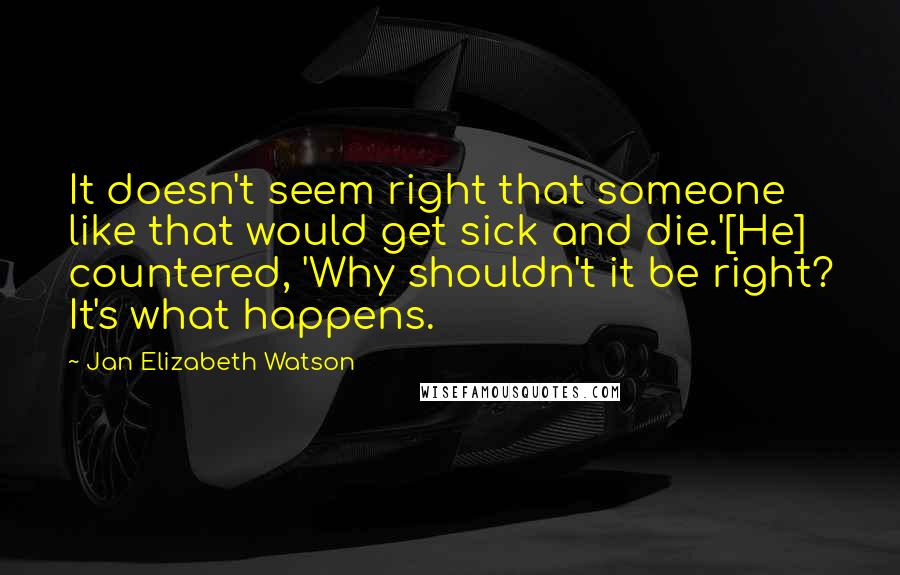 Jan Elizabeth Watson Quotes: It doesn't seem right that someone like that would get sick and die.'[He] countered, 'Why shouldn't it be right? It's what happens.