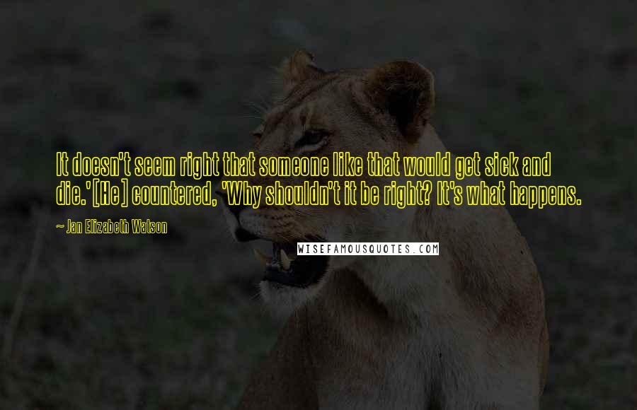 Jan Elizabeth Watson Quotes: It doesn't seem right that someone like that would get sick and die.'[He] countered, 'Why shouldn't it be right? It's what happens.