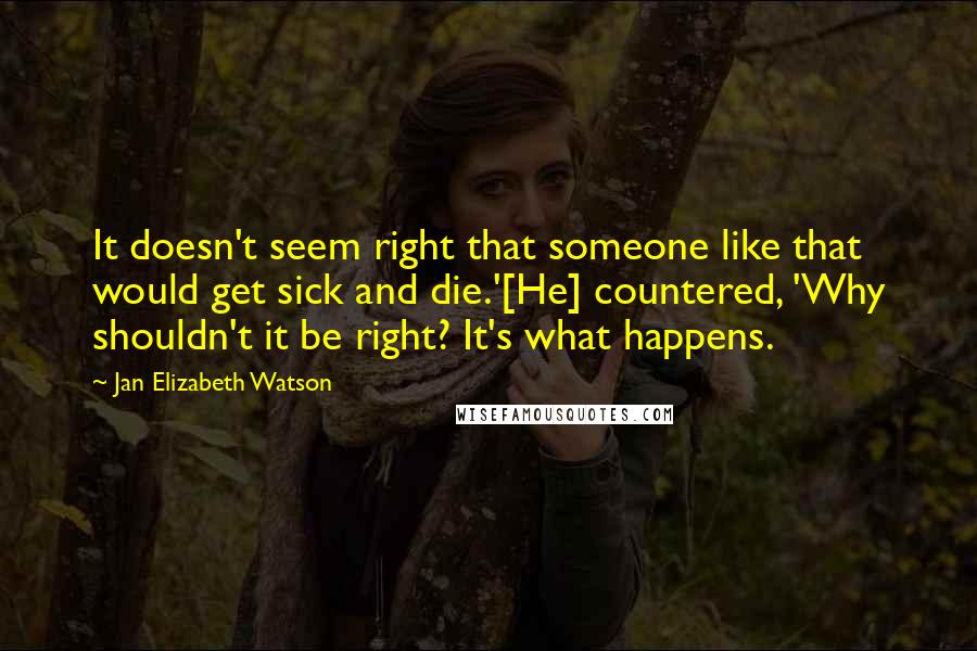 Jan Elizabeth Watson Quotes: It doesn't seem right that someone like that would get sick and die.'[He] countered, 'Why shouldn't it be right? It's what happens.