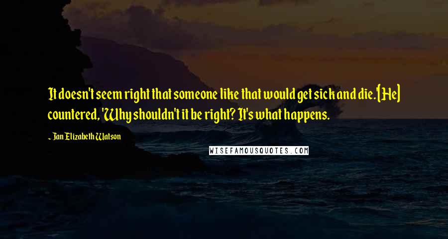 Jan Elizabeth Watson Quotes: It doesn't seem right that someone like that would get sick and die.'[He] countered, 'Why shouldn't it be right? It's what happens.