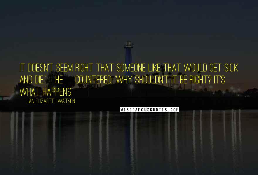 Jan Elizabeth Watson Quotes: It doesn't seem right that someone like that would get sick and die.'[He] countered, 'Why shouldn't it be right? It's what happens.