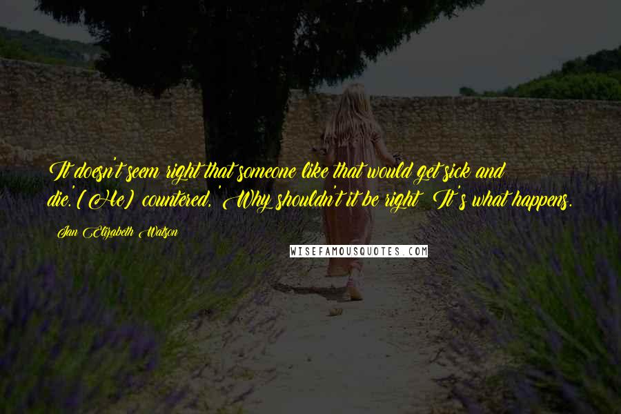 Jan Elizabeth Watson Quotes: It doesn't seem right that someone like that would get sick and die.'[He] countered, 'Why shouldn't it be right? It's what happens.