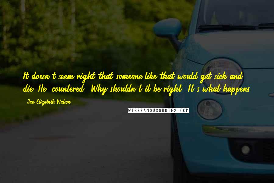 Jan Elizabeth Watson Quotes: It doesn't seem right that someone like that would get sick and die.'[He] countered, 'Why shouldn't it be right? It's what happens.