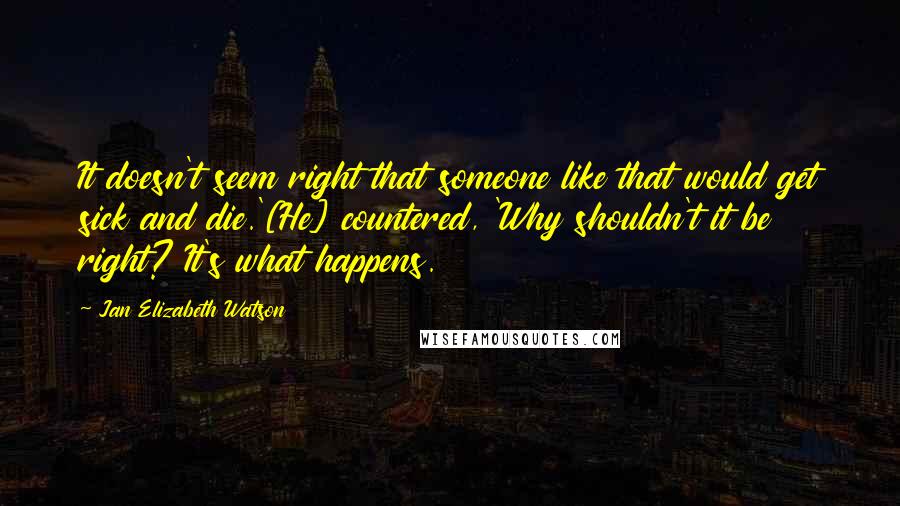 Jan Elizabeth Watson Quotes: It doesn't seem right that someone like that would get sick and die.'[He] countered, 'Why shouldn't it be right? It's what happens.