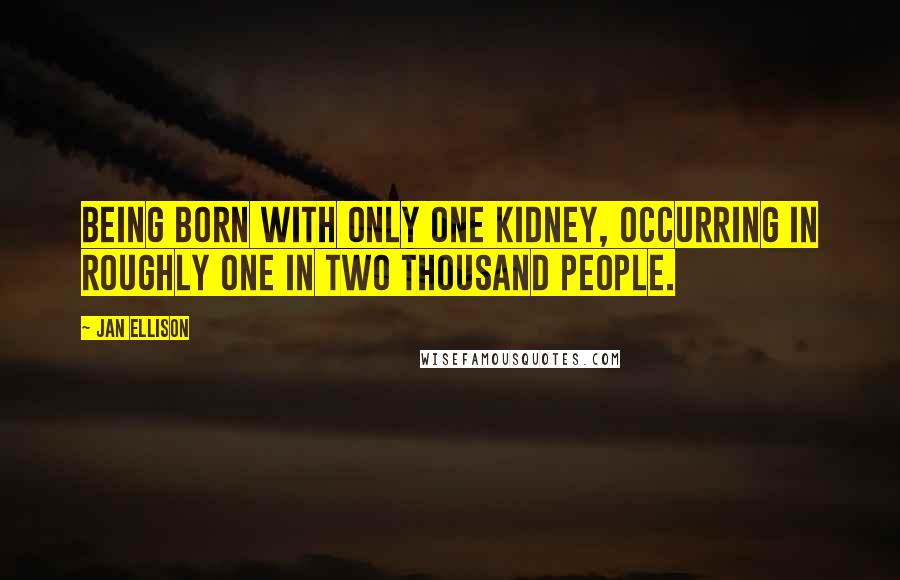 Jan Ellison Quotes: being born with only one kidney, occurring in roughly one in two thousand people.