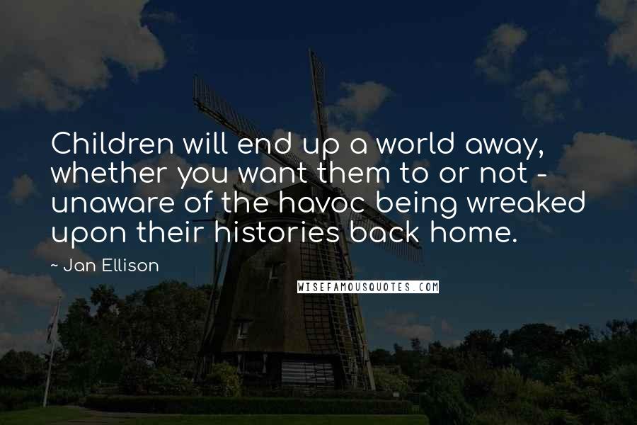 Jan Ellison Quotes: Children will end up a world away, whether you want them to or not - unaware of the havoc being wreaked upon their histories back home.