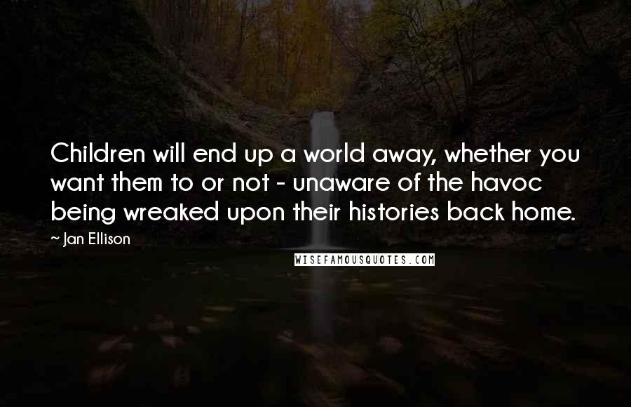 Jan Ellison Quotes: Children will end up a world away, whether you want them to or not - unaware of the havoc being wreaked upon their histories back home.