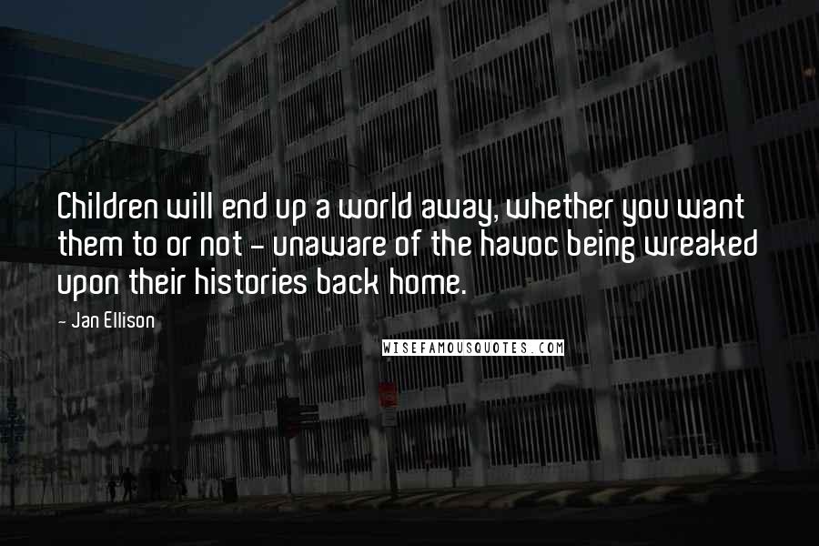 Jan Ellison Quotes: Children will end up a world away, whether you want them to or not - unaware of the havoc being wreaked upon their histories back home.