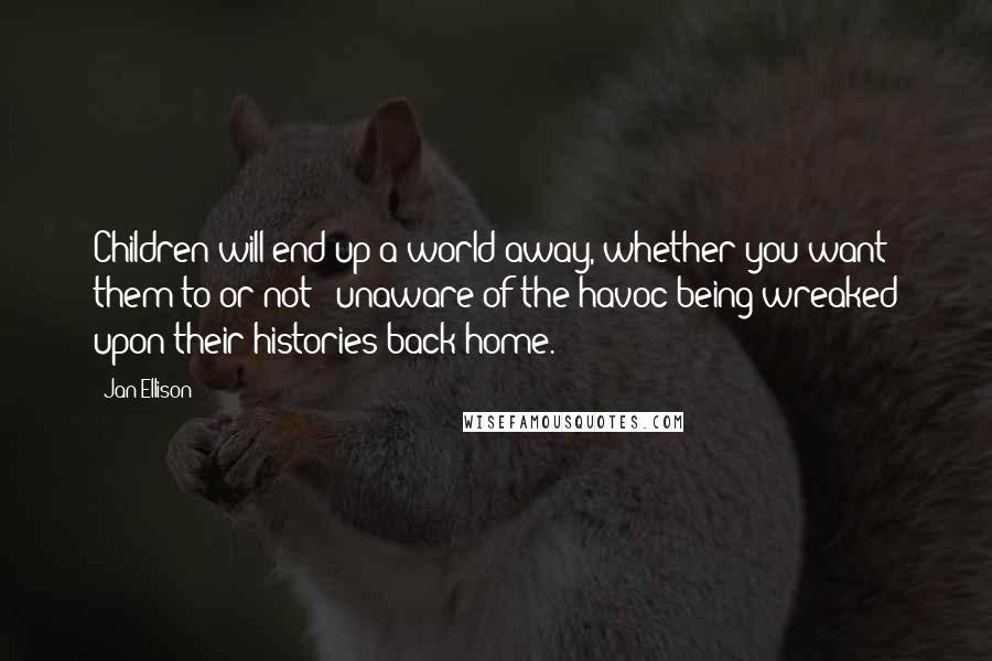 Jan Ellison Quotes: Children will end up a world away, whether you want them to or not - unaware of the havoc being wreaked upon their histories back home.